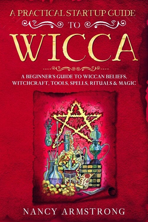 A Practical Startup Guide to Wicca: A Beginners Guide to Wiccan Beliefs, Witchcraft, Tools, Spells, Rituals, and Magic (Paperback)