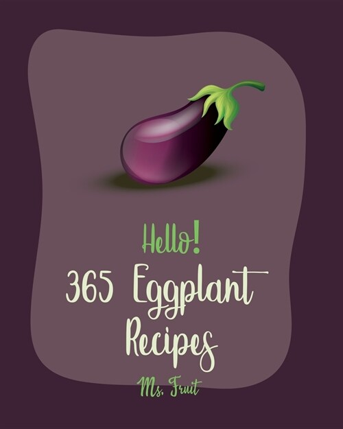 Hello! 365 Eggplant Recipes: Best Eggplant Cookbook Ever For Beginners [Lasagna Recipe, Stuffed Mushroom Cookbook, Vegetarian Curry Cookbook, Homem (Paperback)