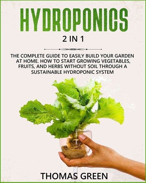 Hydroponics: 2 in 1: The Complete Guide to Easily Build your Garden at Home. How to Start Growing Vegetables, Fruits, and Herbs wit (Paperback)