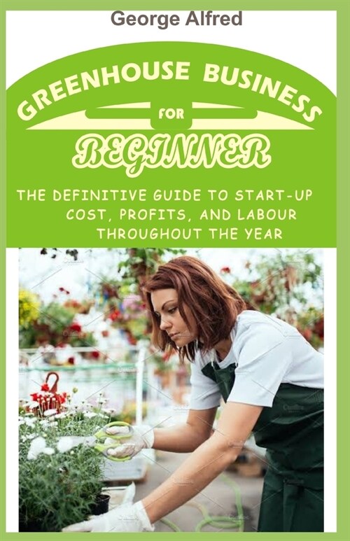 Greenhouse for Beginners: The Definitive guide to start-up cost, profits, and labour throughout the year (Paperback)