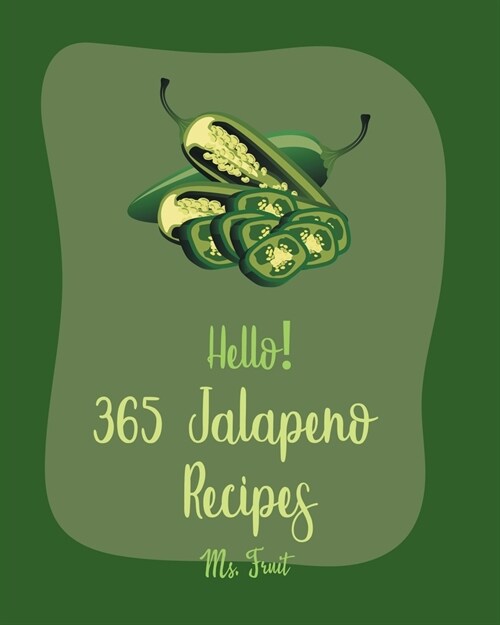 Hello! 365 Jalapeno Recipes: Best Jalapeno Cookbook Ever For Beginners [Chilli Pepper Cookbook, Mexican Salsa Recipes, Green Chili Recipes, Chicken (Paperback)