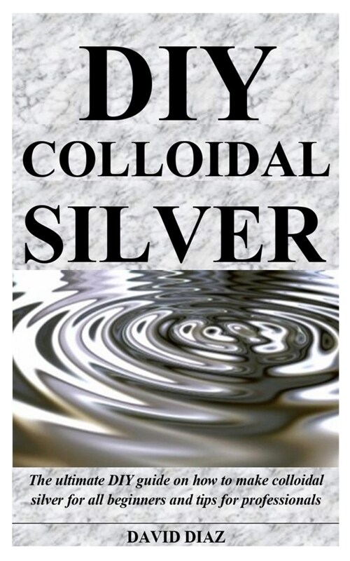 DIY Colloidal Silver: The ultimate DIY guide on how to make colloidal silver for all beginners and tips for professionals (Paperback)
