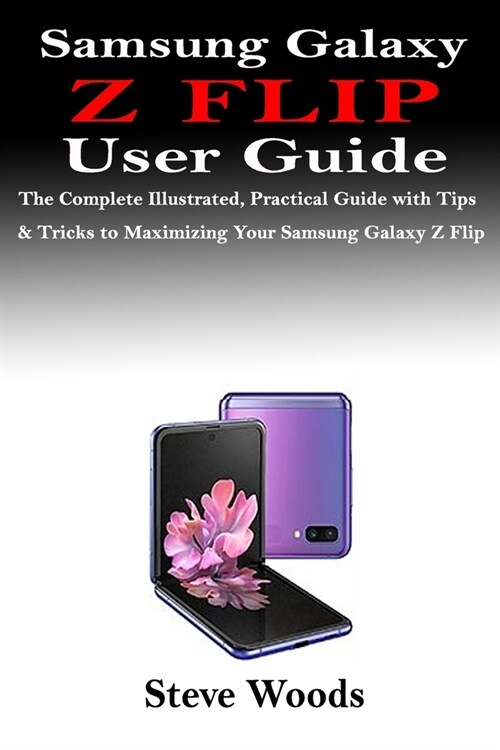 Samsung Galaxy Z Flip User Guide: The Complete Illustrated, Practical Guide with Tips & Tricks to Maximizing Your Samsung Galaxy Z Flip (Paperback)