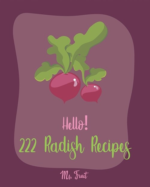 Hello! 222 Radish Recipes: Best Radish Cookbook Ever For Beginners [Root Vegetable Cookbook, Pickling Recipes, Roasted Vegetable Cookbook, Summer (Paperback)