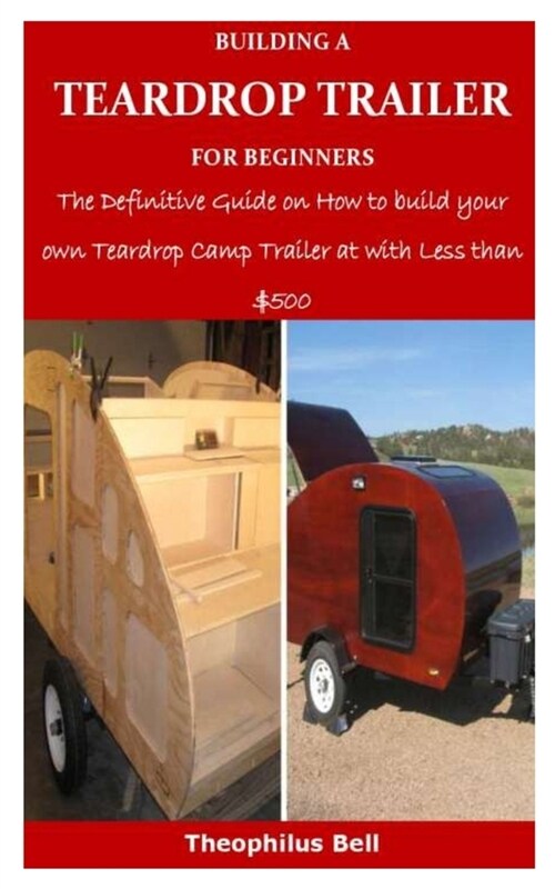 Building a Teardrop Trailer for Beginners: The Definitive Guide on How to build your own Teardrop Camp Trailer at with Less than $500 (Paperback)