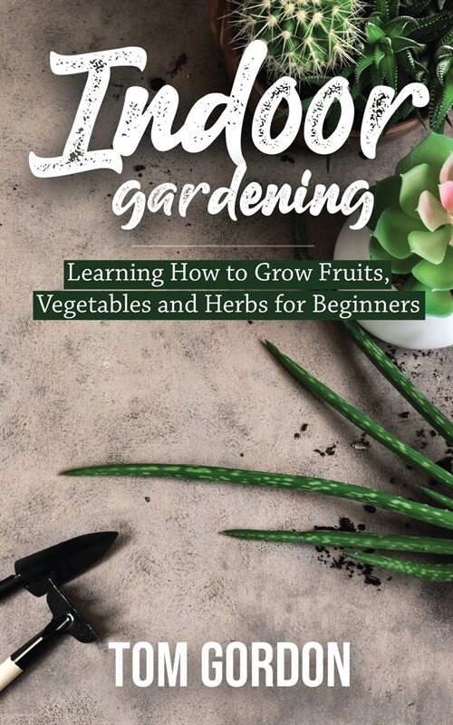 Indoor Gardening: Learning How to Grow Fruits, Vegetables and Herbs for Beginners (Paperback)