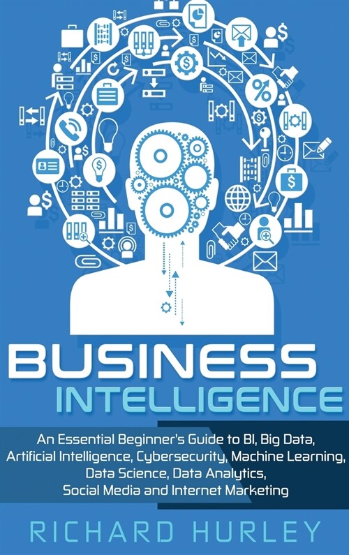 Business Intelligence: An Essential Beginners Guide to BI, Big Data, Artificial Intelligence, Cybersecurity, Machine Learning, Data Science, (Hardcover)