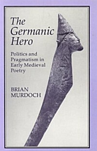 The Germanic Hero : Politics and Pragmatism in Early Medieval Poetry (Hardcover)