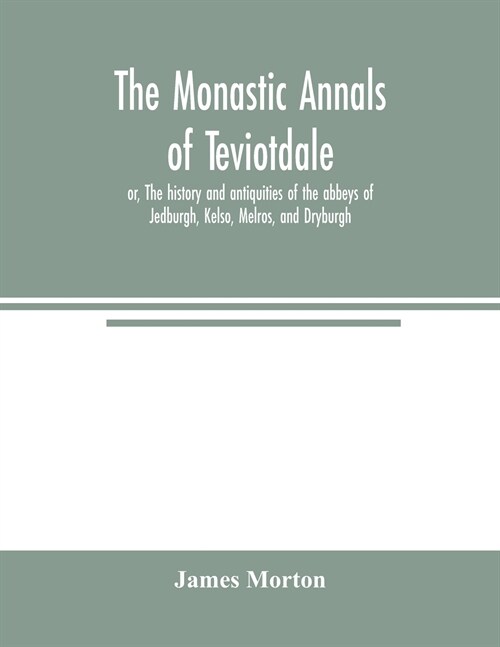 The monastic annals of Teviotdale, or, The history and antiquities of the abbeys of Jedburgh, Kelso, Melros, and Dryburgh (Paperback)