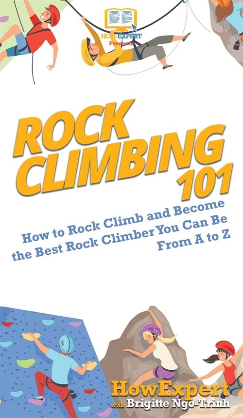 Rock Climbing 101: How to Rock Climb and Become the Best Rock Climber You Can Be From A to Z (Hardcover)
