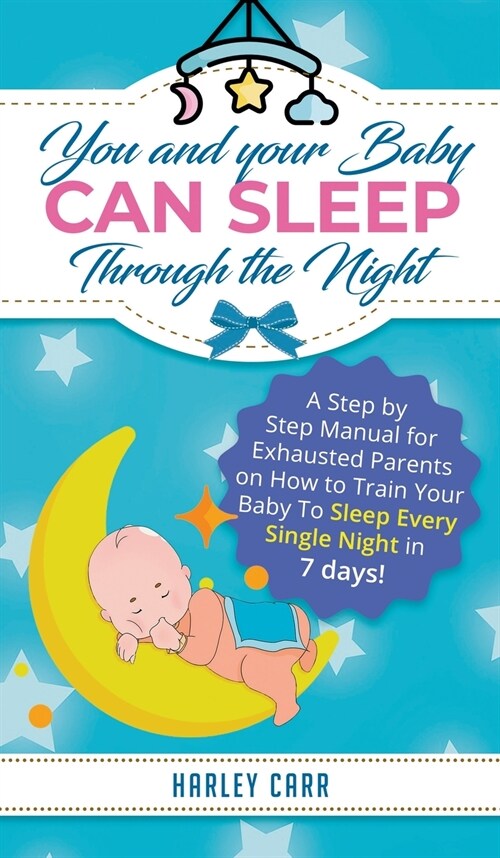 You and Your Baby Can Sleep Through the Night: A Step by Step Manual for Exhausted Parents on How to Train Your Baby to Sleep Every Single Night in 7 (Hardcover)