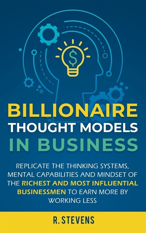 Billionaire Thought Models in Business: Replicate the thinking systems, mental capabilities and mindset of the Richest and Most Influential Businessme (Hardcover)