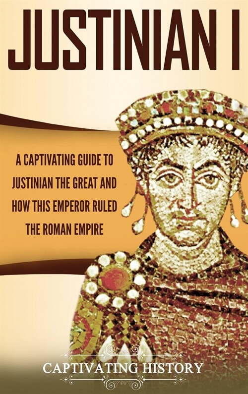 Justinian I: A Captivating Guide to Justinian the Great and How This Emperor Ruled the Roman Empire (Hardcover)