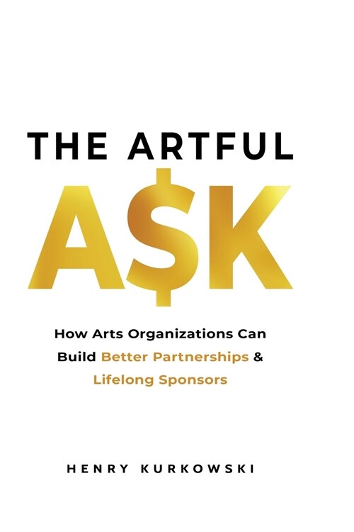 The Artful Ask: How arts organizations can build better partnerships & lifelong sponsors (Paperback)