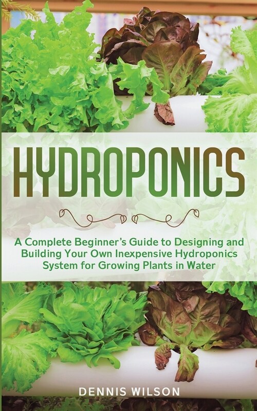Hydroponics: A Complete Beginners Guide to Designing and Building Your Own Inexpensive Hydroponics System for Growing Plants in Wa (Paperback)