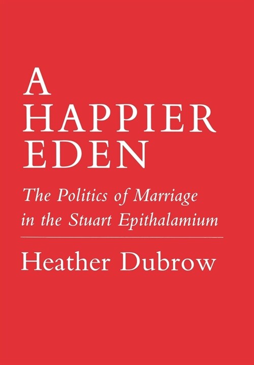 Happier Eden: The Politics of Marriage in the Stuart Epithalamium (Hardcover)