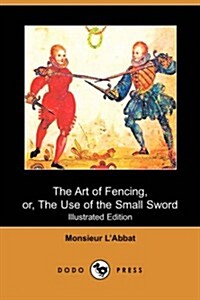 The Art of Fencing : Or, the Use of the Small Sword (Paperback)