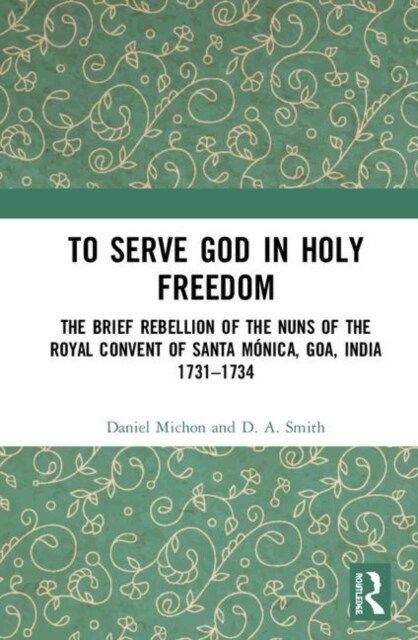 To Serve God in Holy Freedom : The Brief Rebellion of the Nuns of the Royal Convent of Santa Monica, Goa, India, 1731–1734 (Hardcover)