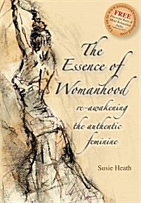 The Essence of Womanhood : Re-awakening the Authentic Feminine (Paperback)