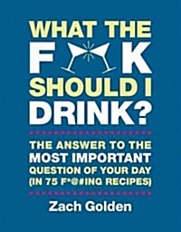 What the F*@# Should I Drink?: The Answers to Lifes Most Important Question of Your Day (in 75 F*@#ing Recipes) (Hardcover)