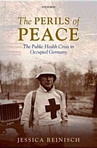 The Perils of Peace : The Public Health Crisis in Occupied Germany (Hardcover)