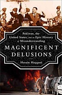 Magnificent Delusions: Pakistan, the United States, and an Epic History of Misunderstanding (Hardcover)