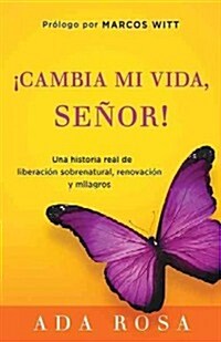 좧ambia Mi Vida, Se?r!: Una Historia Real de Liberaci? Sobrenatural, Renovaci?N Y Milagros / Change My Life, Lord! a True Story of Supernatural Lib (Paperback)