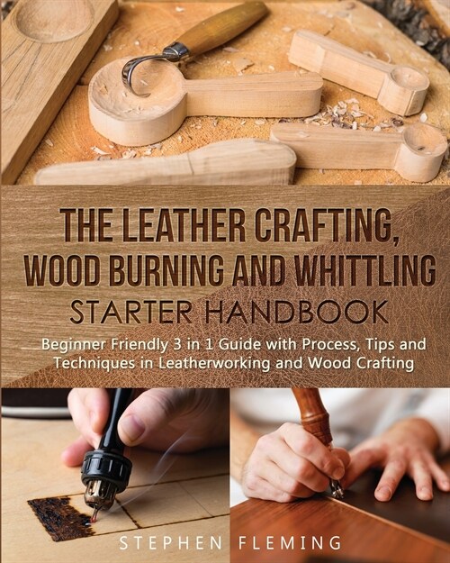 The Leather Crafting, Wood Burning and Whittling Starter Handbook: Beginner Friendly 3 in 1 Guide with Process, Tips and Techniques in Leatherworking (Paperback)