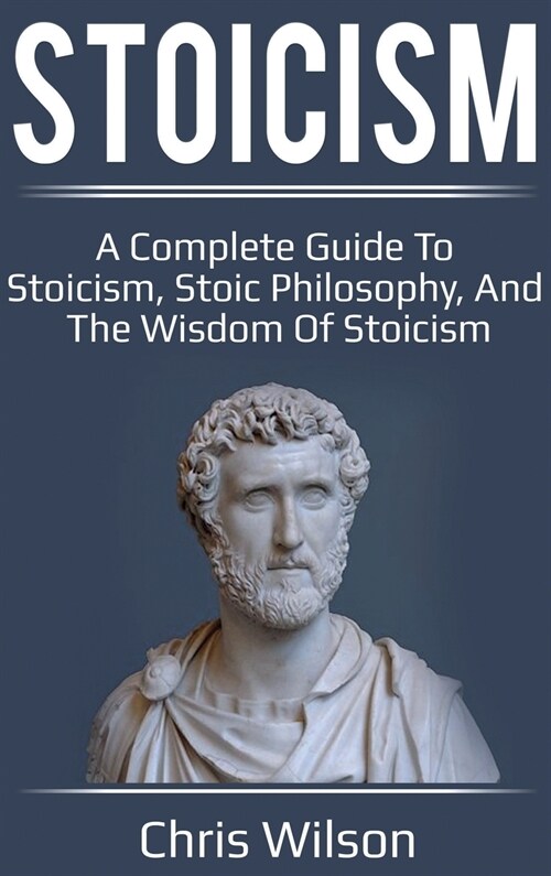 Stoicism: A Complete Guide to Stoicism, Stoic Philosophy, and the Wisdom of Stoicism (Hardcover)