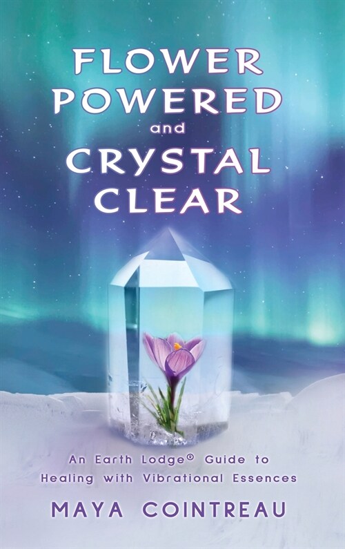 Flower Powered and Crystal Clear: An Earth Lodge(R) Guide to Healing with Vibrational Essences (Hardcover)