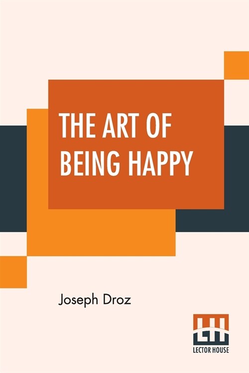 The Art Of Being Happy: From The French Of Droz, Sur LArt DEtre Heureux; In A Series Of Letters, With Observations And Comments By Timothy (Paperback)