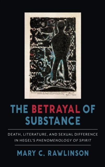 The Betrayal of Substance: Death, Literature, and Sexual Difference in Hegels phenomenology of Spirit (Hardcover)