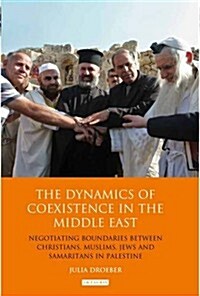 The Dynamics of Coexistence in the Middle East : Negotiating Boundaries Between Christians, Muslims, Jews and Samaritans in Palestine (Hardcover)