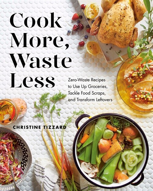 Cook More, Waste Less: Zero-Waste Recipes to Use Up Groceries, Tackle Food Scraps, and Transform Leftovers (Paperback)