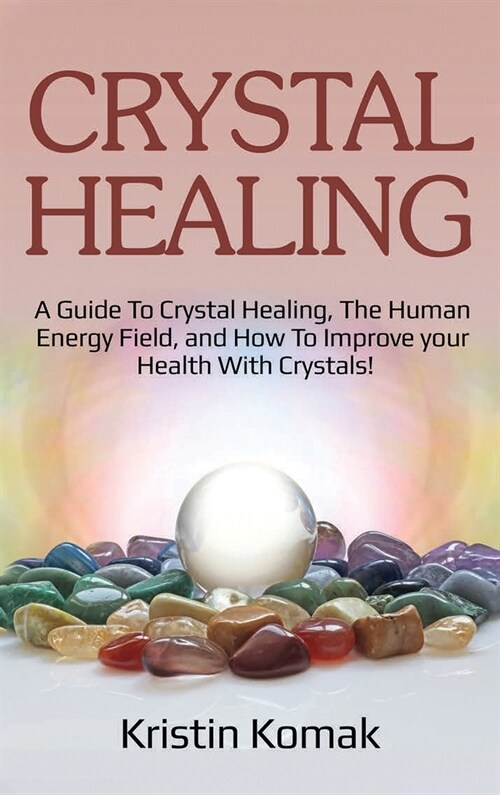 Crystal Healing: A guide to crystal healing, the human energy field, and how to improve your health with crystals! (Hardcover)