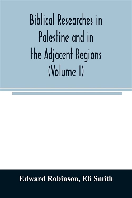 Biblical researches in Palestine and in the adjacent regions: A journal of travels in the year 1838 (Volume I) (Paperback)