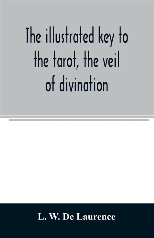 The illustrated key to the tarot, the veil of divination, illustrating the greater and lesser arcana, embracing: The veil and its symbols. Secret trad (Paperback)