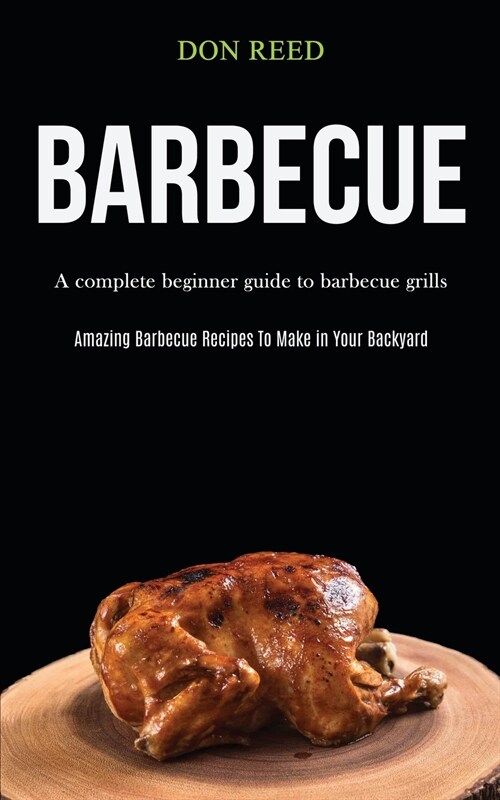 Barbecue: A Complete Beginner Guide To Barbecue Grills (Amazing Barbecue Recipes To Make in Your Backyard) (Paperback)