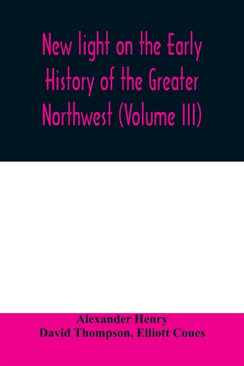 New light on the early history of the greater Northwest. The manuscript journals of Alexander Henry Fur Trader of the Northwest Company and of David T (Paperback)