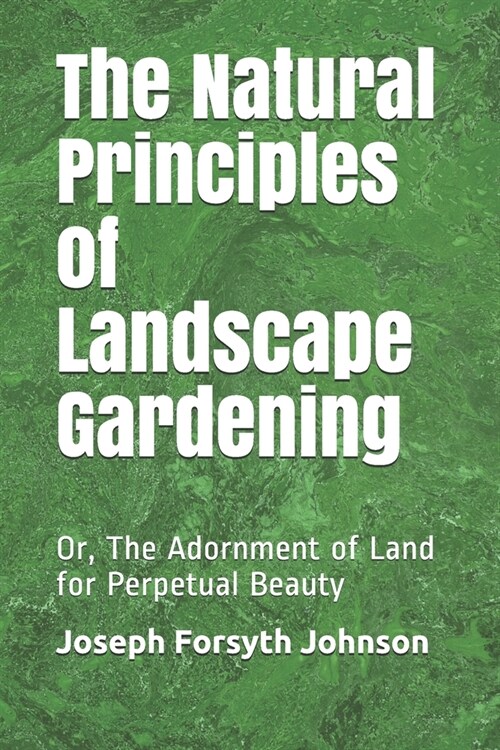 The Natural Principles of Landscape Gardening: Or, The Adornment of Land for Perpetual Beauty (Paperback)