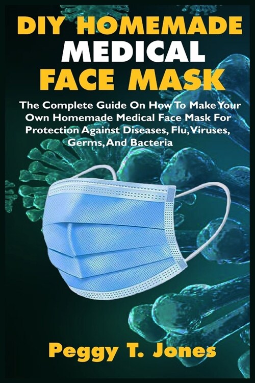 DIY Homemade Medical Face Mask: The Complete Guide On How To Make Your Own Homemade Medical Face Mask For Protection Against Diseases, Flu, Viruses, G (Paperback)