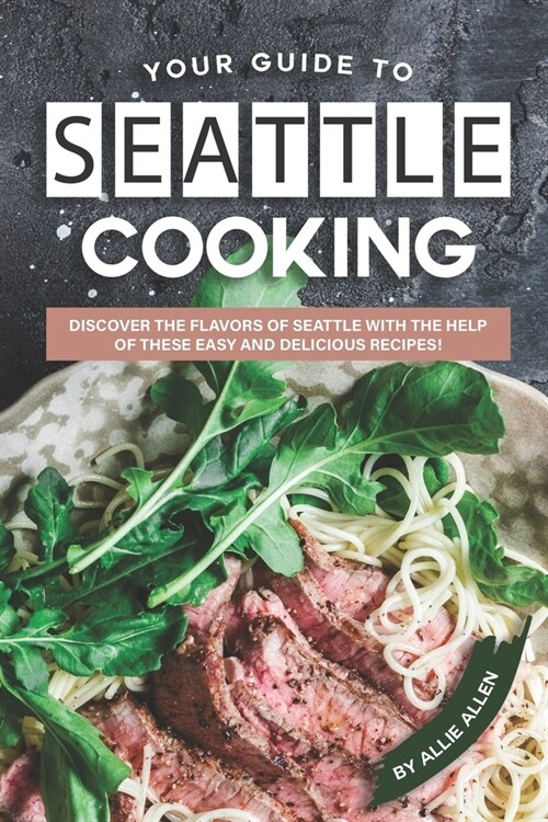 Your Guide to Seattle Cooking: Discover the Flavors of Seattle With the Help of These Easy and Delicious Recipes! (Paperback)