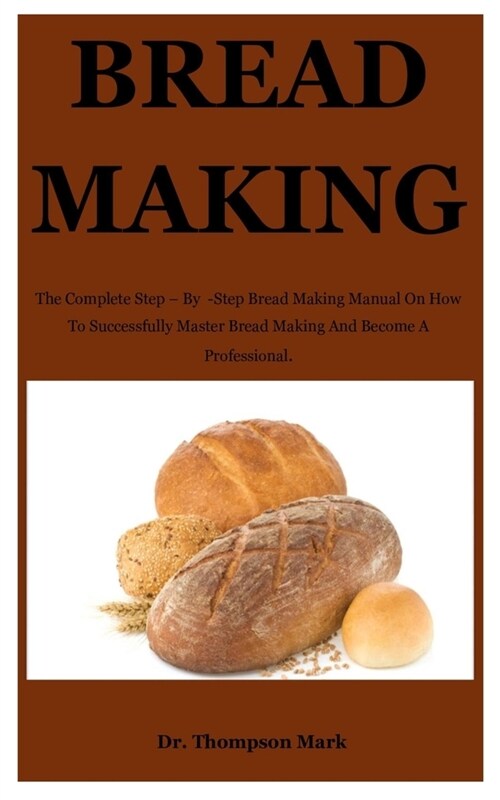 Bread Making: The Complete Step - By -Step Bread Making Manual On How To Successfully Master Bread Making And Become A Professional. (Paperback)