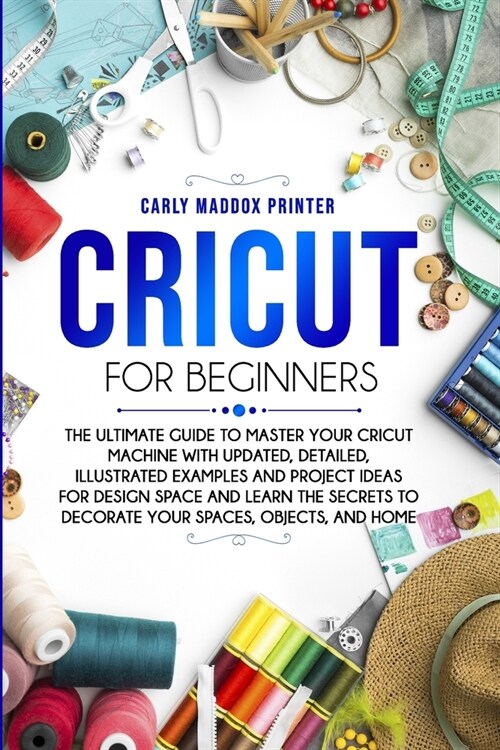 Cricut For Beginners: The Ultimate Guide to Master Your Cricut Machine With Updated, Detailed, Illustrated Examples and Project Ideas For De (Paperback)