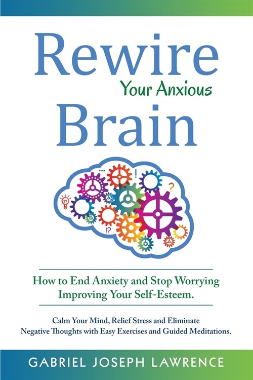Rewire Your Anxious Brain: How to End Anxiety and Stop Worrying Improving Your Self-Esteem. Calm Your Mind, Relief Stress and Eliminate Negative (Paperback)