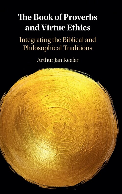 The Book of Proverbs and Virtue Ethics : Integrating the Biblical and Philosophical Traditions (Hardcover)