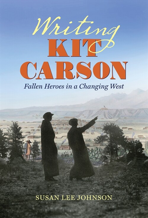 Writing Kit Carson: Fallen Heroes in a Changing West (Hardcover)