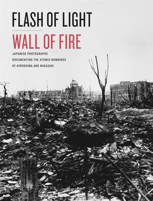 Flash of Light, Wall of Fire: Japanese Photographs Documenting the Atomic Bombings of Hiroshima and Nagasaki (Hardcover)