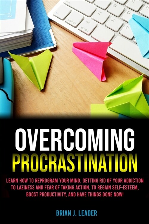 Overcoming Procrastination: Learn How To Reprogram Your Mind, Getting Rid Of Your Addiction To Laziness And Fear Of Taking Action, To Regain Self- (Paperback)