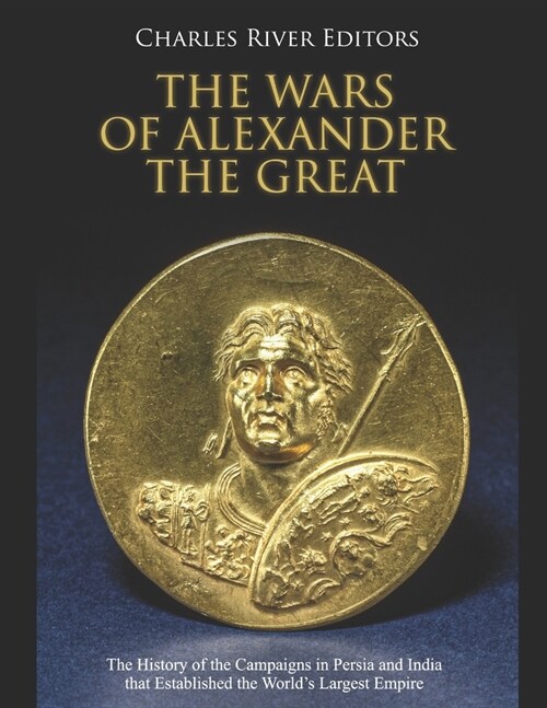 The Wars of Alexander the Great: The History of the Campaigns in Persia and India that Established the Worlds Largest Empire (Paperback)